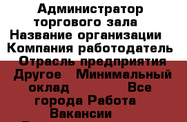 Администратор торгового зала › Название организации ­ Компания-работодатель › Отрасль предприятия ­ Другое › Минимальный оклад ­ 18 000 - Все города Работа » Вакансии   . Башкортостан респ.,Караидельский р-н